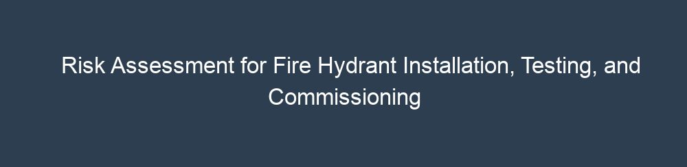 Risk Assessment for Fire Hydrant Installation, Testing, and Commissioning