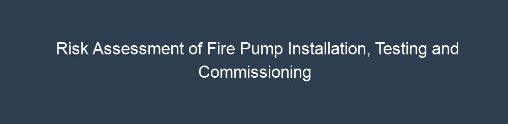 Risk Assessment of Fire Pump Installation, Testing and Commissioning