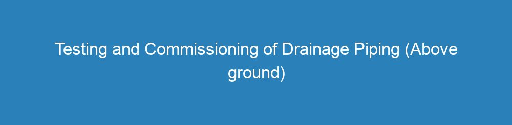 Testing and Commissioning of Drainage Piping (Above ground)